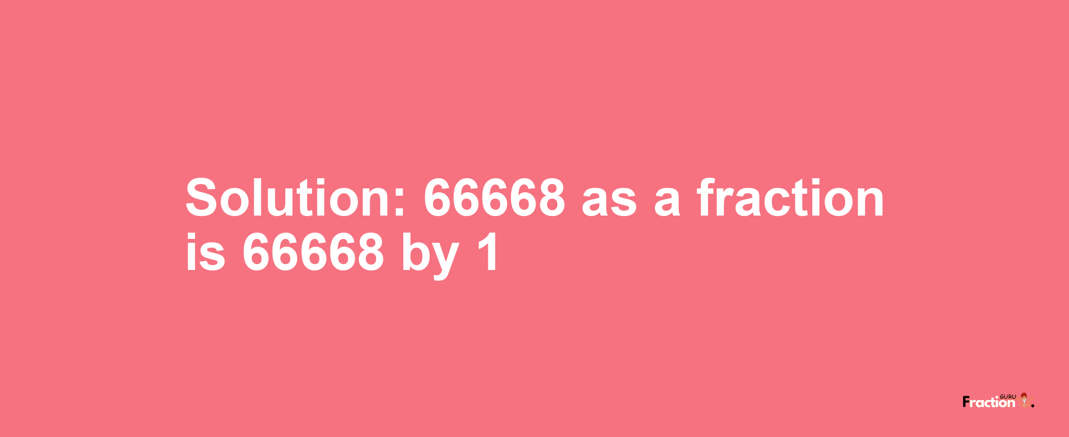 Solution:66668 as a fraction is 66668/1